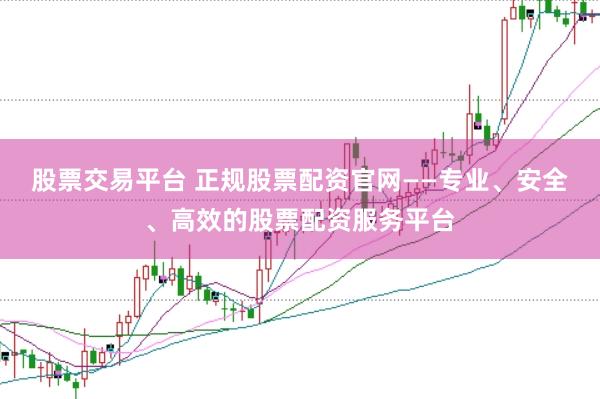 股票交易平台 正规股票配资官网——专业、安全、高效的股票配资服务平台