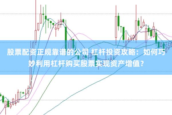 股票配资正规靠谱的公司 杠杆投资攻略：如何巧妙利用杠杆购买股票实现资产增值？