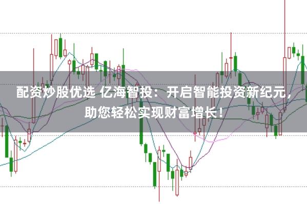 配资炒股优选 亿海智投：开启智能投资新纪元，助您轻松实现财富增长！