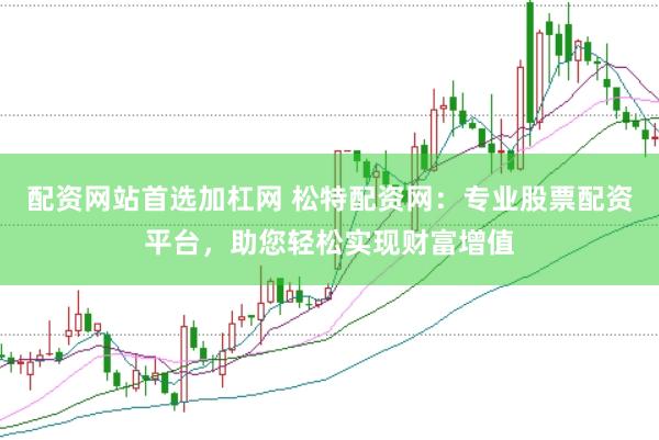 配资网站首选加杠网 松特配资网：专业股票配资平台，助您轻松实现财富增值