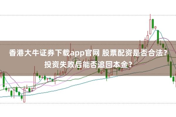 香港大牛证券下载app官网 股票配资是否合法？投资失败后能否追回本金？