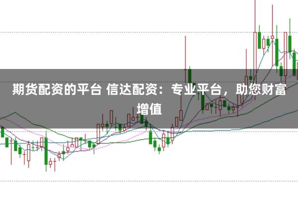 期货配资的平台 信达配资：专业平台，助您财富增值