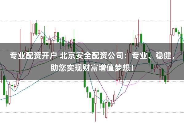 专业配资开户 北京安全配资公司：专业、稳健，助您实现财富增值梦想！