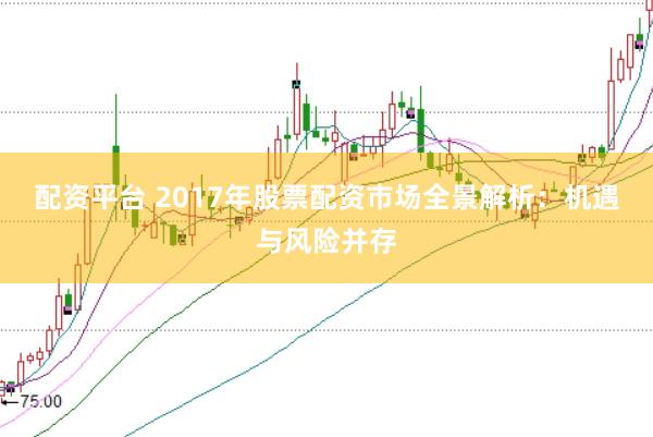 配资平台 2017年股票配资市场全景解析：机遇与风险并存