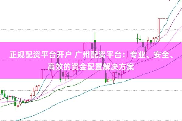 正规配资平台开户 广州配资平台：专业、安全、高效的资金配置解决方案