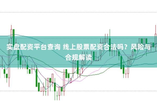 实盘配资平台查询 线上股票配资合法吗？风险与合规解读