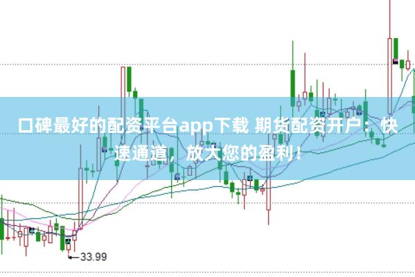 口碑最好的配资平台app下载 期货配资开户：快速通道，放大您的盈利！