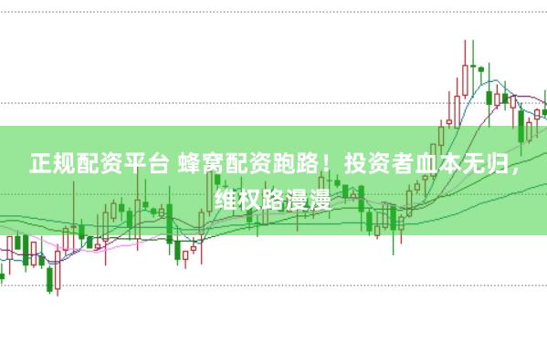 正规配资平台 蜂窝配资跑路！投资者血本无归，维权路漫漫