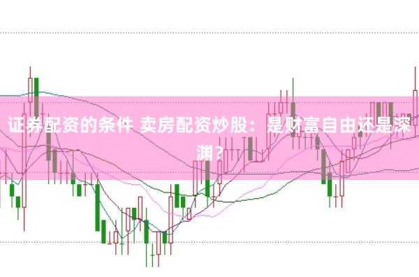 证券配资的条件 卖房配资炒股：是财富自由还是深渊？