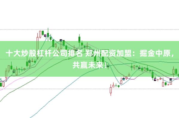 十大炒股杠杆公司排名 郑州配资加盟：掘金中原，共赢未来！