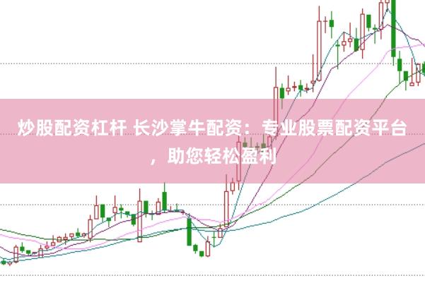 炒股配资杠杆 长沙掌牛配资：专业股票配资平台，助您轻松盈利