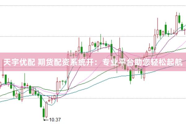 天宇优配 期货配资系统开：专业平台助您轻松起航