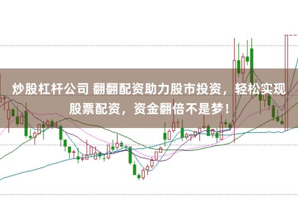 炒股杠杆公司 翻翻配资助力股市投资，轻松实现股票配资，资金翻倍不是梦！