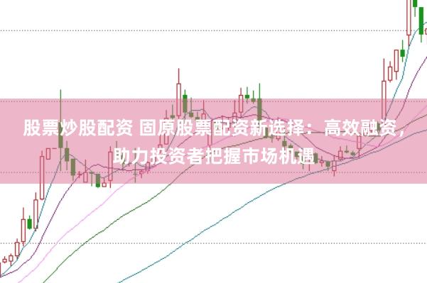 股票炒股配资 固原股票配资新选择：高效融资，助力投资者把握市场机遇