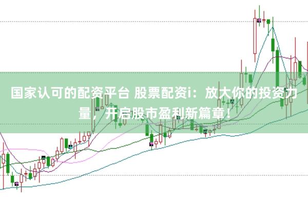 国家认可的配资平台 股票配资i：放大你的投资力量，开启股市盈利新篇章！
