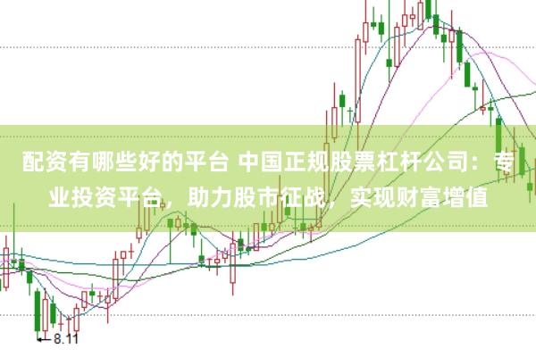 配资有哪些好的平台 中国正规股票杠杆公司：专业投资平台，助力股市征战，实现财富增值
