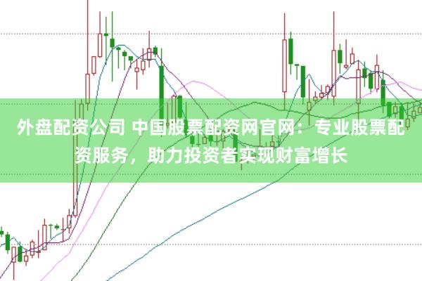 外盘配资公司 中国股票配资网官网：专业股票配资服务，助力投资者实现财富增长