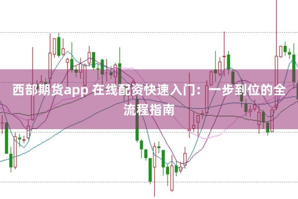 西部期货app 在线配资快速入门：一步到位的全流程指南