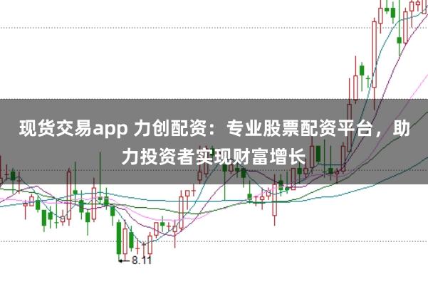 现货交易app 力创配资：专业股票配资平台，助力投资者实现财富增长