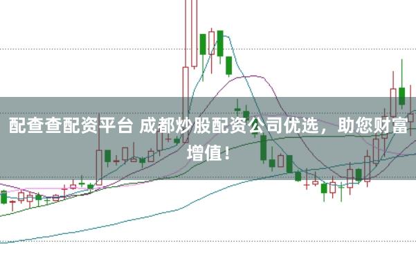 配查查配资平台 成都炒股配资公司优选，助您财富增值！