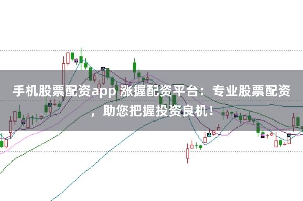 手机股票配资app 涨握配资平台：专业股票配资，助您把握投资良机！