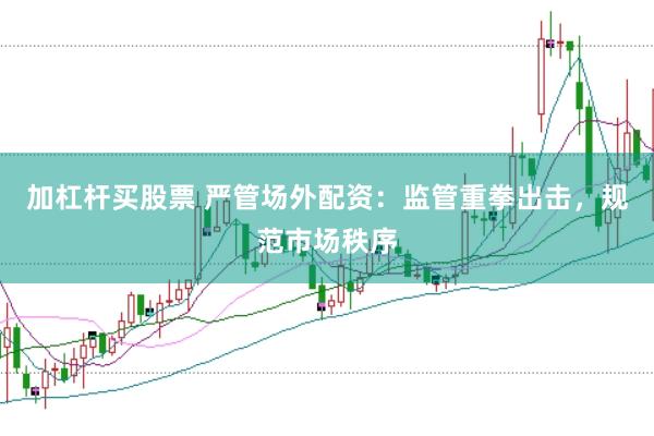 加杠杆买股票 严管场外配资：监管重拳出击，规范市场秩序