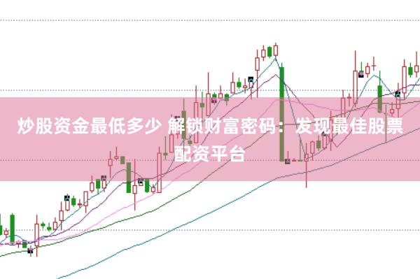 炒股资金最低多少 解锁财富密码：发现最佳股票配资平台