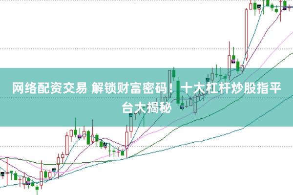 网络配资交易 解锁财富密码！十大杠杆炒股指平台大揭秘