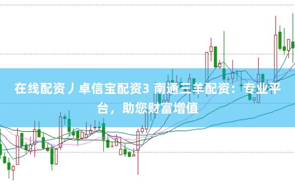 在线配资丿卓信宝配资3 南通三羊配资：专业平台，助您财富增值