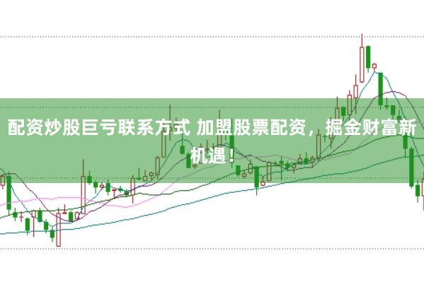 配资炒股巨亏联系方式 加盟股票配资，掘金财富新机遇！