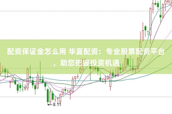 配资保证金怎么用 华夏配资：专业股票配资平台，助您把握投资机遇