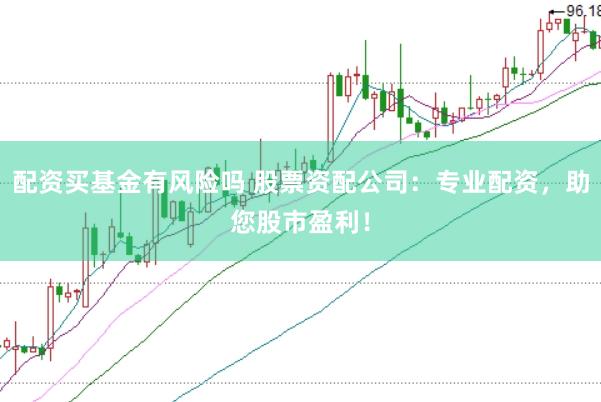 配资买基金有风险吗 股票资配公司：专业配资，助您股市盈利！