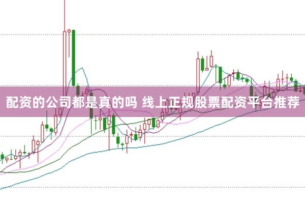 配资的公司都是真的吗 线上正规股票配资平台推荐