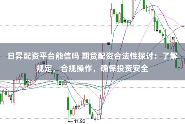 日昇配资平台能信吗 期货配资合法性探讨：了解规定，合规操作，确保投资安全