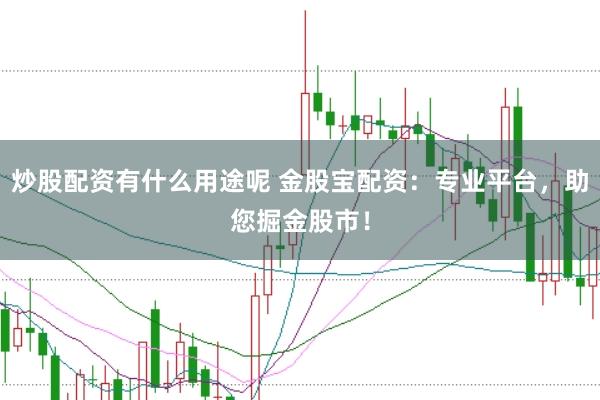 炒股配资有什么用途呢 金股宝配资：专业平台，助您掘金股市！