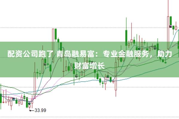 配资公司跑了 青岛融易富：专业金融服务，助力财富增长