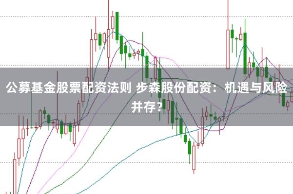 公募基金股票配资法则 步森股份配资：机遇与风险并存？