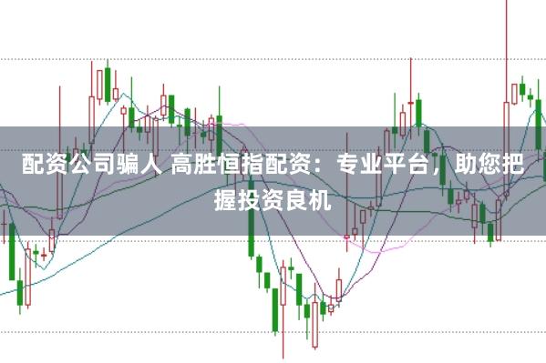 配资公司骗人 高胜恒指配资：专业平台，助您把握投资良机