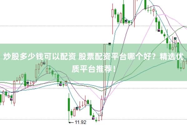 炒股多少钱可以配资 股票配资平台哪个好？精选优质平台推荐！