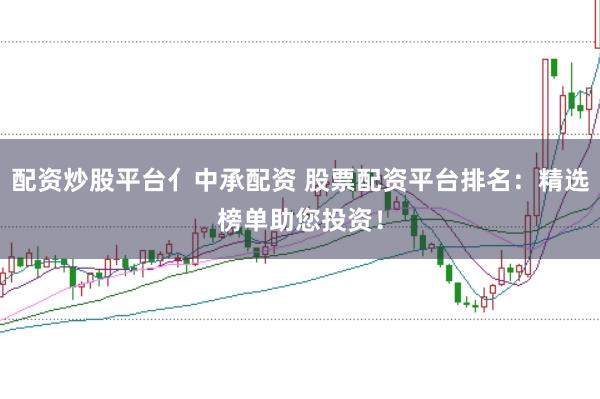 配资炒股平台亻中承配资 股票配资平台排名：精选榜单助您投资！
