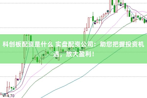 科创板配资是什么 实盘配资公司：助您把握投资机遇，放大盈利！