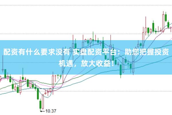 配资有什么要求没有 实盘配资平台：助您把握投资机遇，放大收益！
