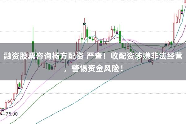 融资股票咨询杨方配资 严查！收配资涉嫌非法经营，警惕资金风险！