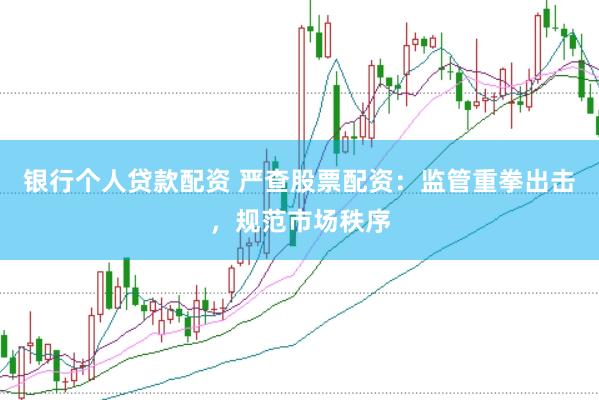 银行个人贷款配资 严查股票配资：监管重拳出击，规范市场秩序