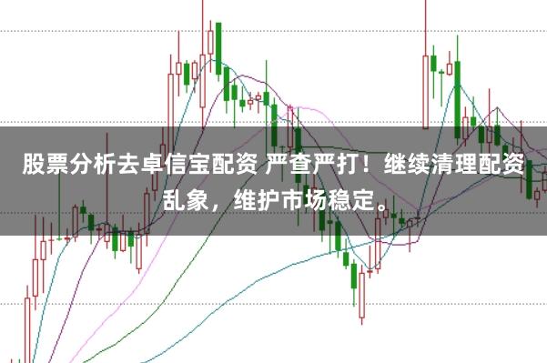 股票分析去卓信宝配资 严查严打！继续清理配资乱象，维护市场稳定。