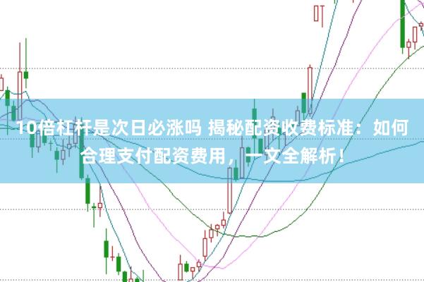 10倍杠杆是次日必涨吗 揭秘配资收费标准：如何合理支付配资费用，一文全解析！