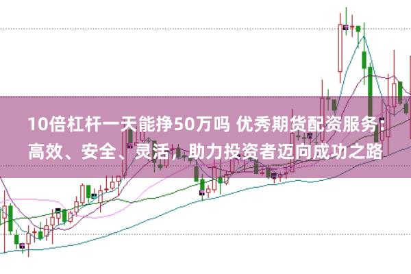 10倍杠杆一天能挣50万吗 优秀期货配资服务：高效、安全、灵活，助力投资者迈向成功之路