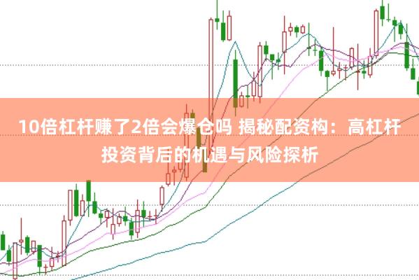 10倍杠杆赚了2倍会爆仓吗 揭秘配资构：高杠杆投资背后的机遇与风险探析