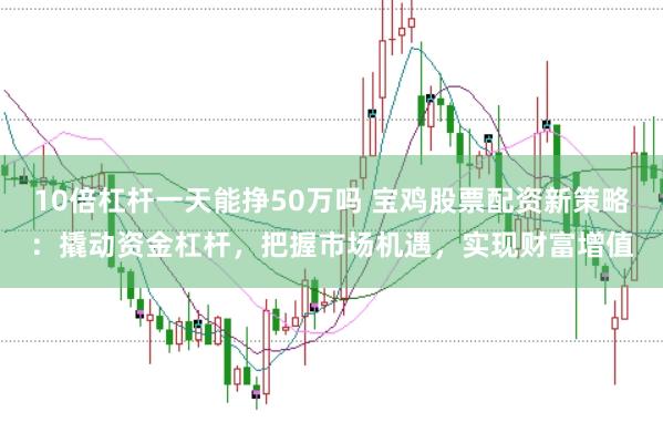 10倍杠杆一天能挣50万吗 宝鸡股票配资新策略：撬动资金杠杆，把握市场机遇，实现财富增值