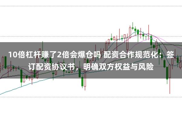 10倍杠杆赚了2倍会爆仓吗 配资合作规范化：签订配资协议书，明确双方权益与风险